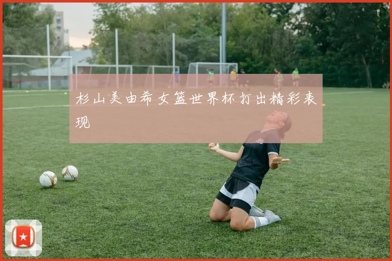 杉山美由希女篮世界杯打出精彩表现