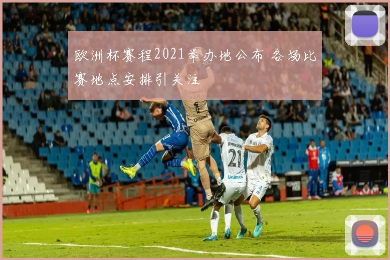 欧洲杯赛程2021举办地公布 各场比赛地点安排引关注