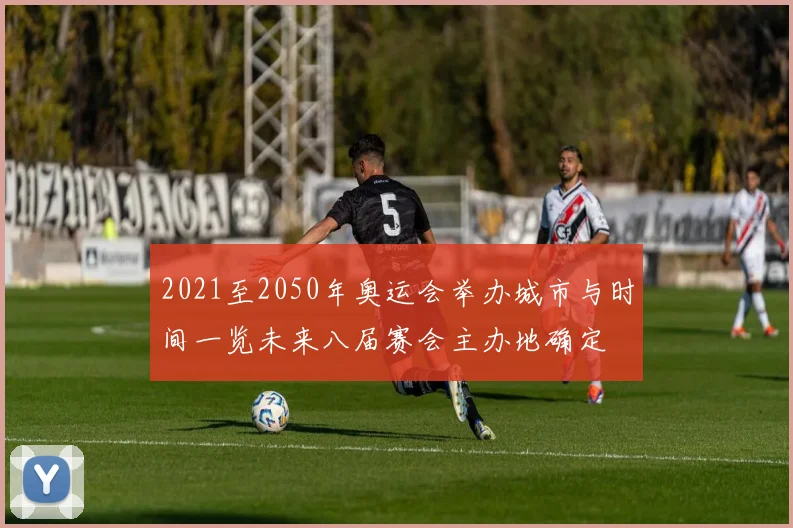 2021至2050年奥运会举办城市与时间一览未来八届赛会主办地确定