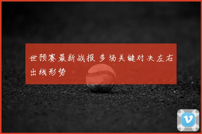 世预赛最新战报 多场关键对决左右出线形势