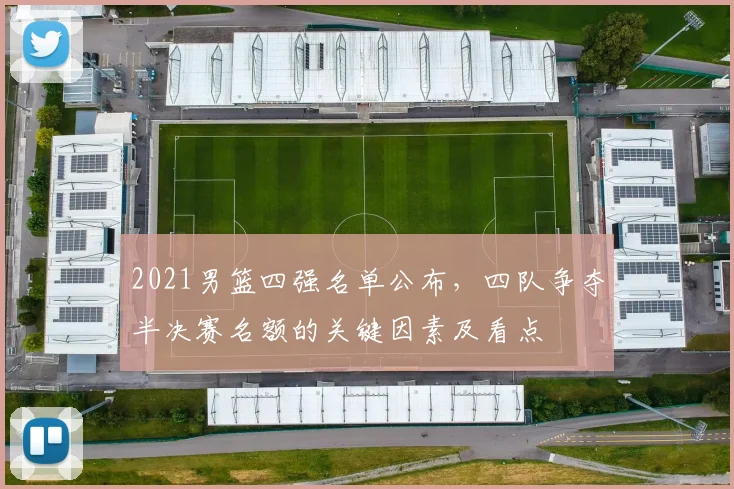 2021男篮四强名单公布，四队争夺半决赛名额的关键因素及看点