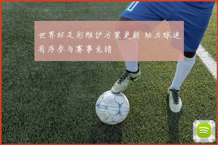 世界杯足彩维护方案更新 助力球迷有序参与赛事竞猜