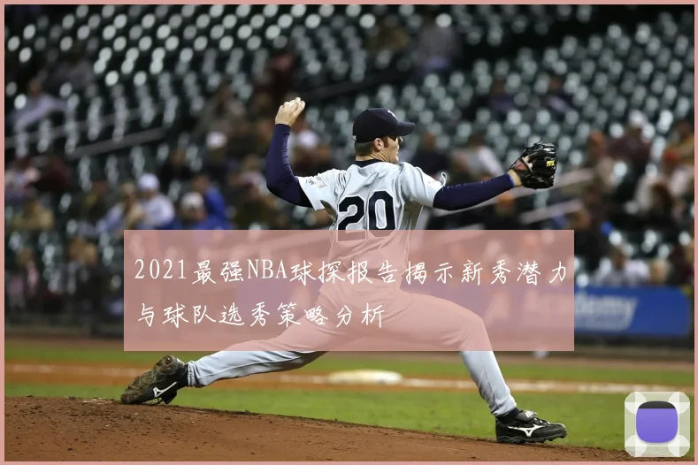 2021最强NBA球探报告揭示新秀潜力与球队选秀策略分析
