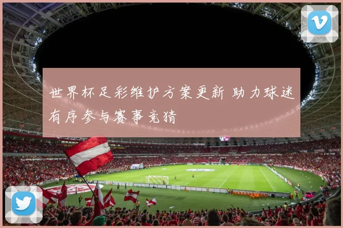 世界杯足彩维护方案更新 助力球迷有序参与赛事竞猜