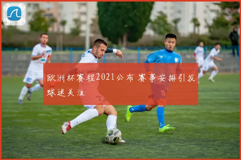 欧洲杯赛程2021公布 赛事安排引发球迷关注