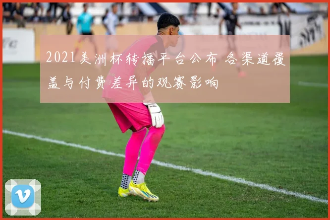2021美洲杯转播平台公布 各渠道覆盖与付费差异的观赛影响