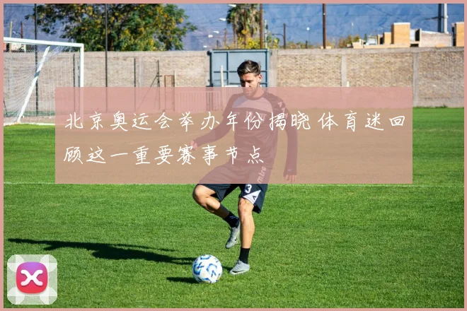 北京奥运会举办年份揭晓 体育迷回顾这一重要赛事节点