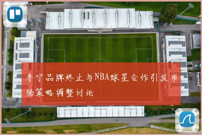 李宁品牌终止与NBA球星合作引发市场策略调整讨论
