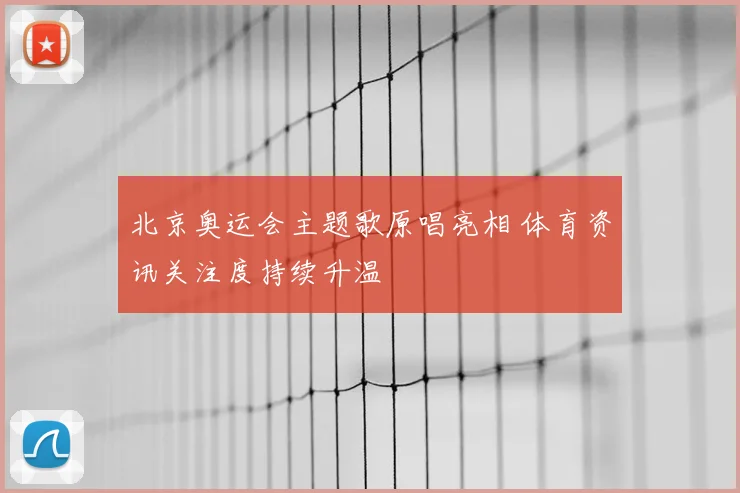北京奥运会主题歌原唱亮相 体育资讯关注度持续升温