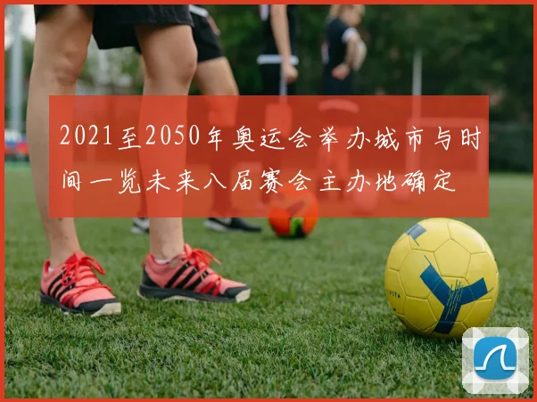 2021至2050年奥运会举办城市与时间一览未来八届赛会主办地确定
