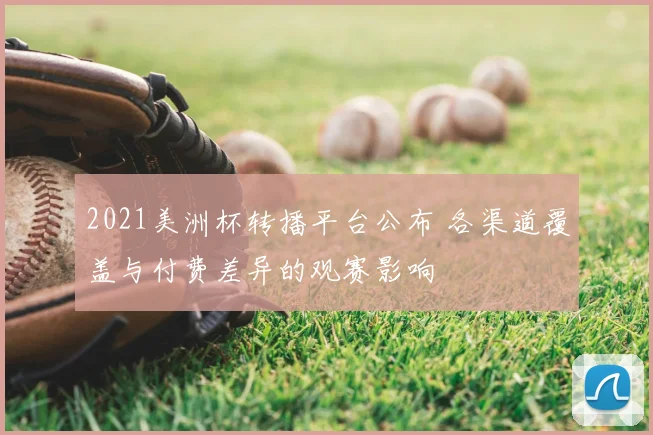 2021美洲杯转播平台公布 各渠道覆盖与付费差异的观赛影响