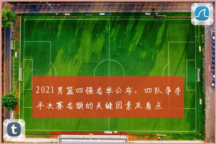 2021男篮四强名单公布，四队争夺半决赛名额的关键因素及看点
