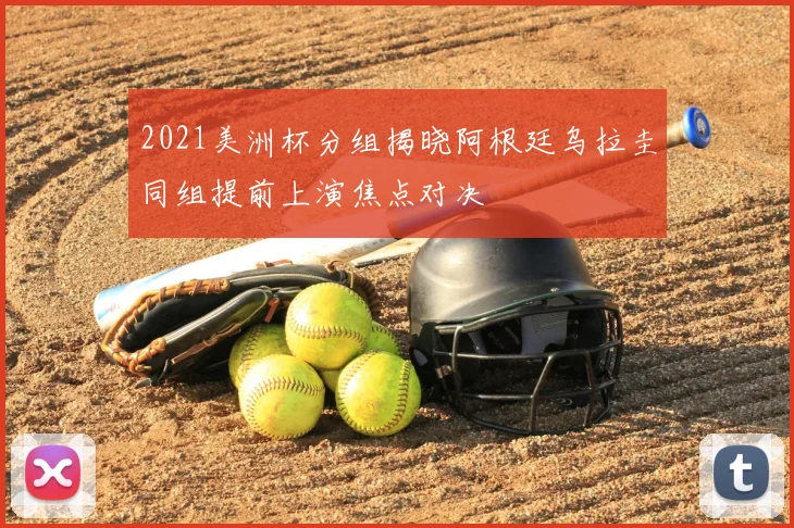 2021美洲杯分组揭晓阿根廷乌拉圭同组提前上演焦点对决