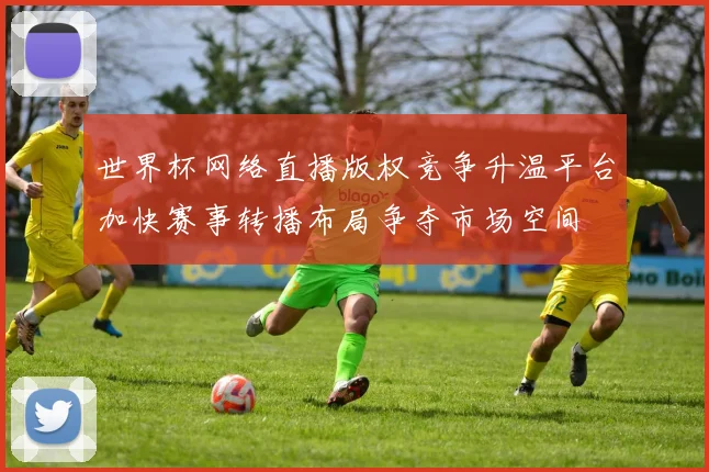 世界杯网络直播版权竞争升温平台加快赛事转播布局争夺市场空间