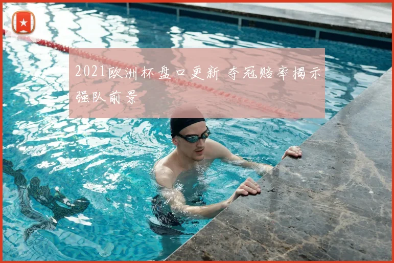 2021欧洲杯盘口更新 夺冠赔率揭示强队前景