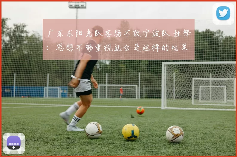 广东东阳光队客场不敌宁波队 杜锋：思想不够重视就会是这样的结果