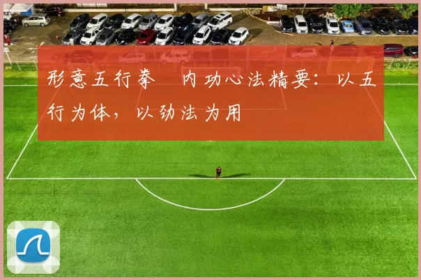 形意五行拳・内功心法精要：以五行为体，以劲法为用