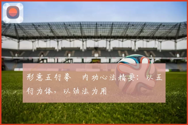 形意五行拳・内功心法精要：以五行为体，以劲法为用
