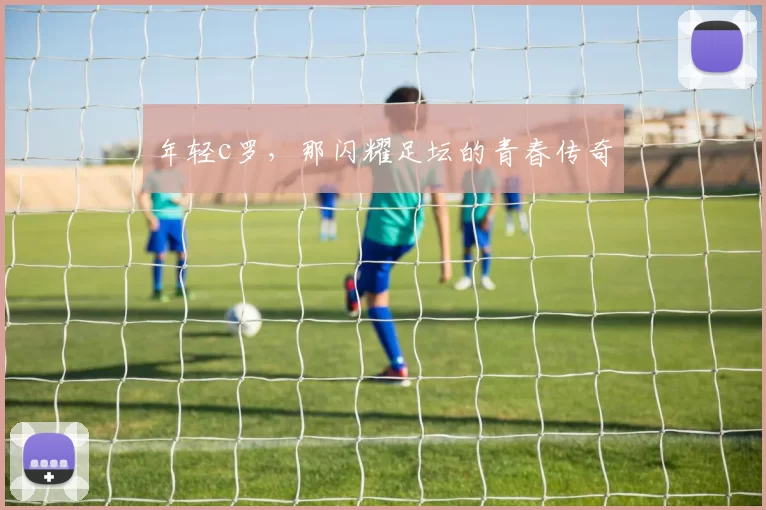 年轻c罗，那闪耀足坛的青春传奇