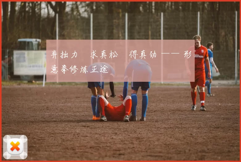 弃拙力・求真松・得真劲 —— 形意拳修炼正途