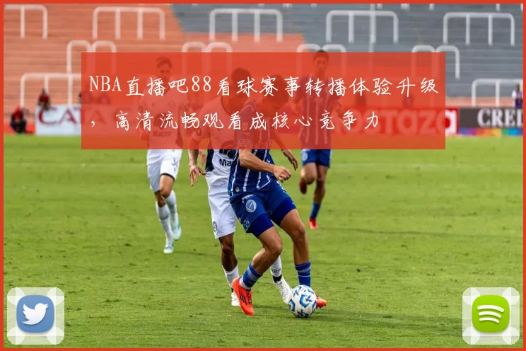 NBA直播吧88看球赛事转播体验升级，高清流畅观看成核心竞争力