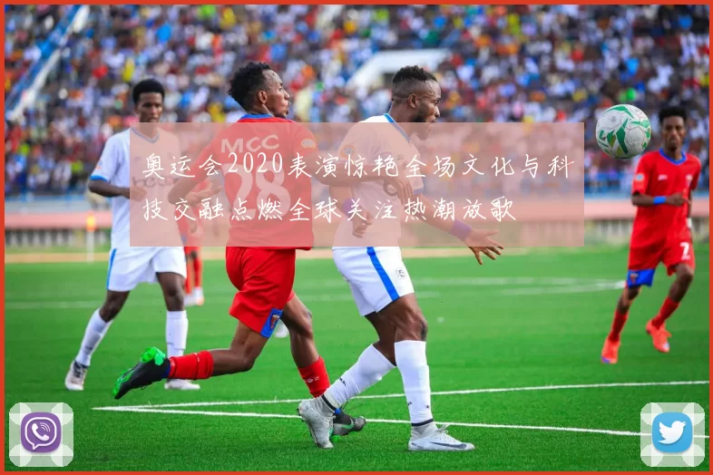 奥运会2020表演惊艳全场文化与科技交融点燃全球关注热潮放歌
