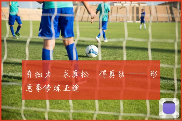 弃拙力・求真松・得真劲 —— 形意拳修炼正途