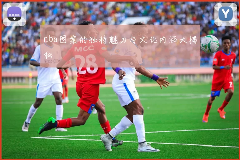 nba图案的独特魅力与文化内涵大揭秘