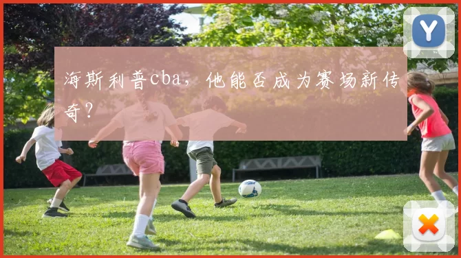 海斯利普cba，他能否成为赛场新传奇？