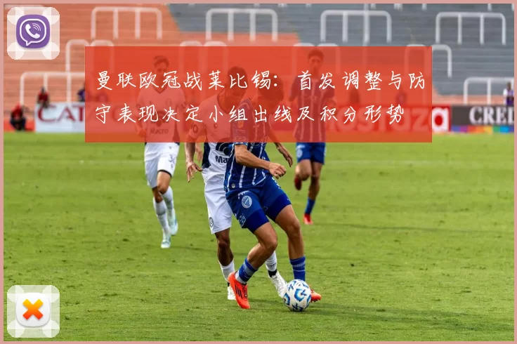 曼联欧冠战莱比锡：首发调整与防守表现决定小组出线及积分形势