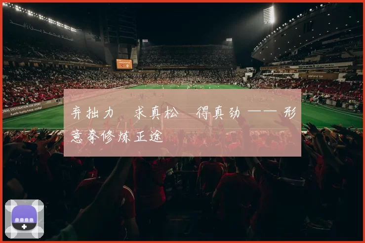 弃拙力・求真松・得真劲 —— 形意拳修炼正途