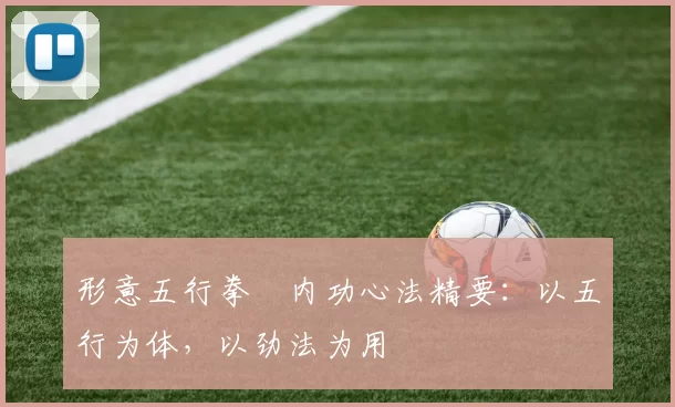 形意五行拳・内功心法精要：以五行为体，以劲法为用