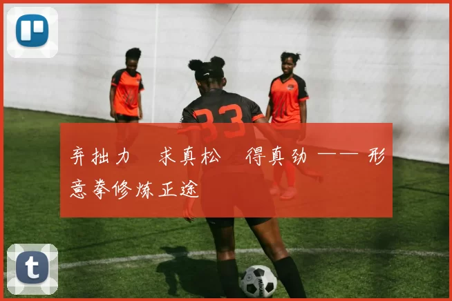 弃拙力・求真松・得真劲 —— 形意拳修炼正途