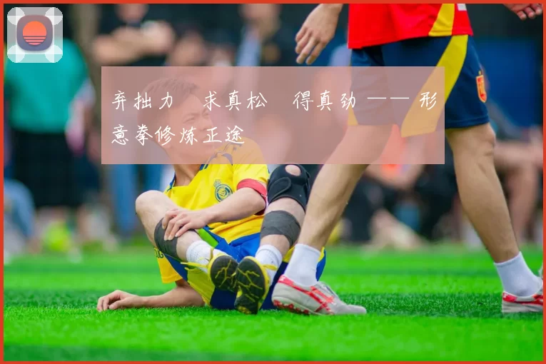 弃拙力・求真松・得真劲 —— 形意拳修炼正途