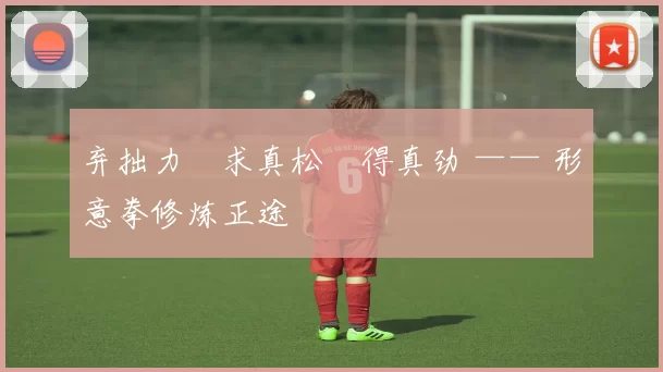 弃拙力・求真松・得真劲 —— 形意拳修炼正途