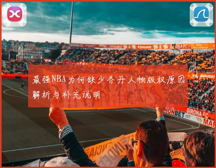 最强NBA为何缺少乔丹人物版权原因解析与补充说明