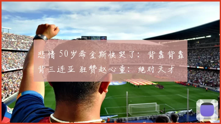 悲情 50岁希金斯快哭了：背靠背靠背三连亚 狂赞赵心童：绝对天才