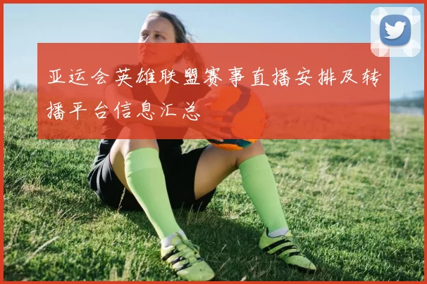 亚运会英雄联盟赛事直播安排及转播平台信息汇总