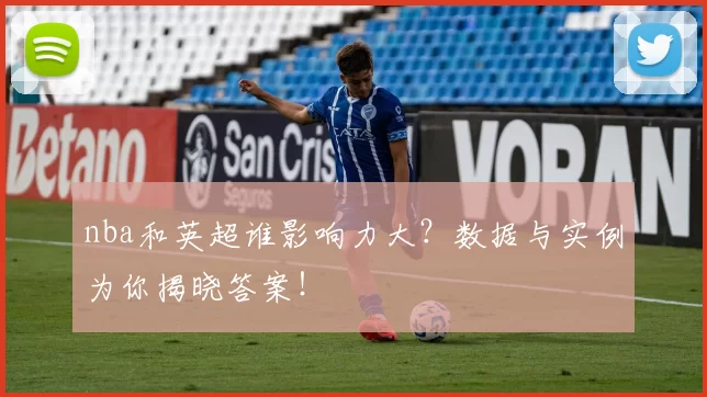 nba和英超谁影响力大？数据与实例为你揭晓答案！