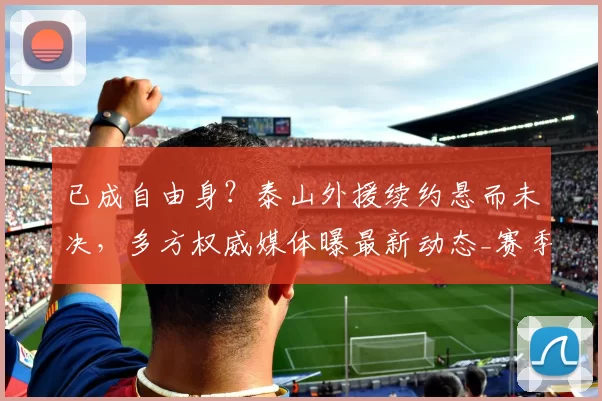 已成自由身？泰山外援续约悬而未决，多方权威媒体曝最新动态_赛季_中超_球员