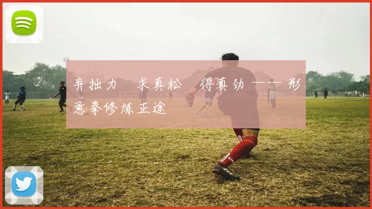 弃拙力・求真松・得真劲 —— 形意拳修炼正途