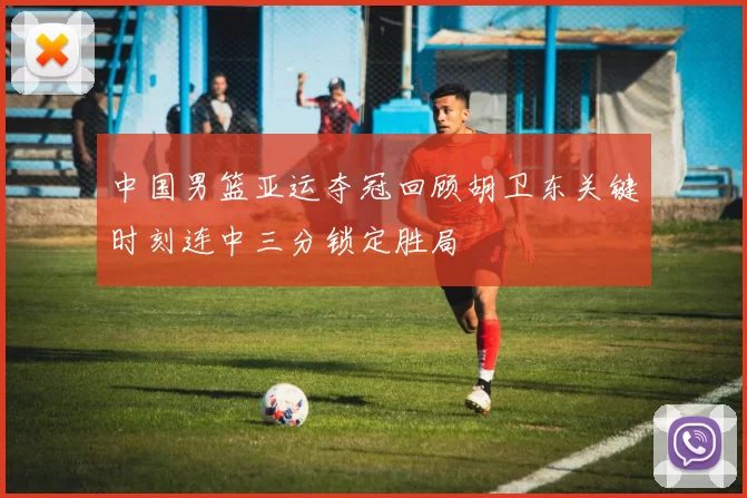 中国男篮亚运夺冠回顾胡卫东关键时刻连中三分锁定胜局