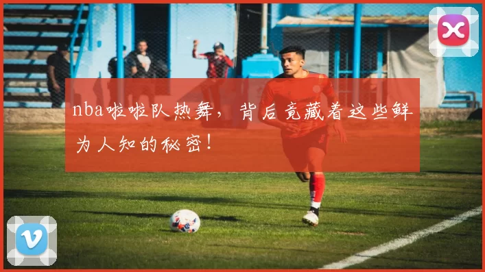 nba啦啦队热舞，背后竟藏着这些鲜为人知的秘密！