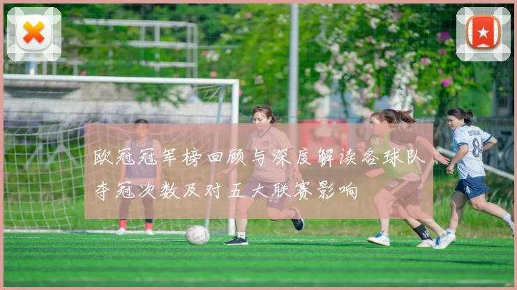 欧冠冠军榜回顾与深度解读各球队夺冠次数及对五大联赛影响