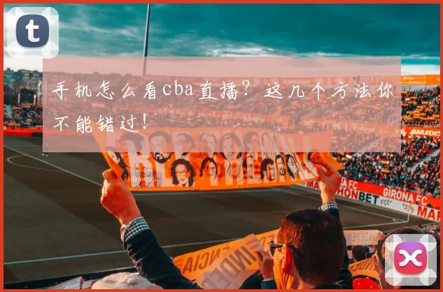 手机怎么看cba直播？这几个方法你不能错过！