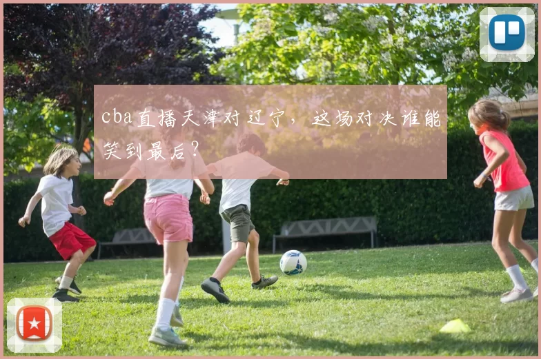 cba直播天津对辽宁，这场对决谁能笑到最后？