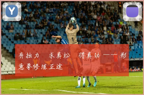 弃拙力・求真松・得真劲 —— 形意拳修炼正途