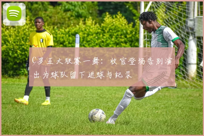 C罗五大联赛一舞：收官登场告别演出为球队留下进球与纪录