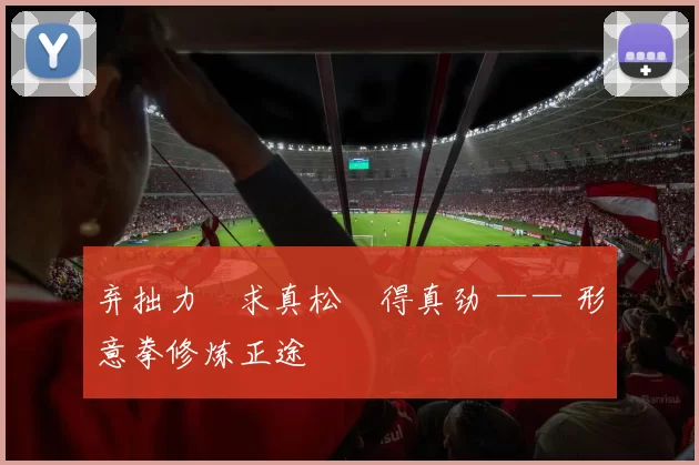 弃拙力・求真松・得真劲 —— 形意拳修炼正途