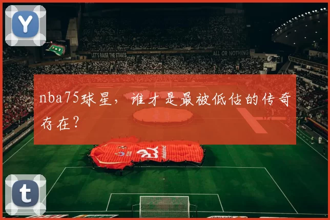 nba75球星，谁才是最被低估的传奇存在？